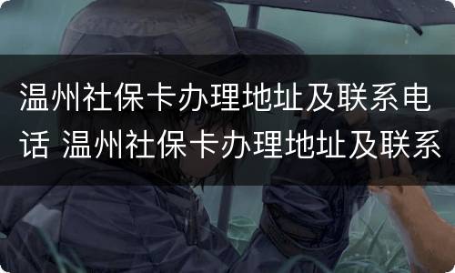 温州社保卡办理地址及联系电话 温州社保卡办理地址及联系电话号码