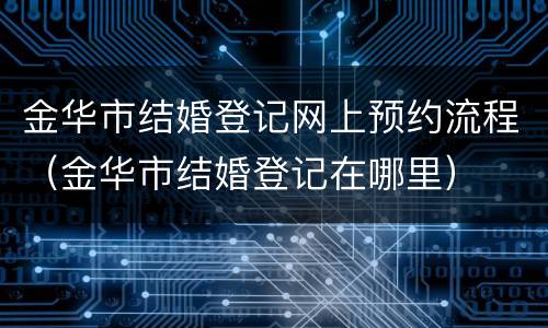 金华市结婚登记网上预约流程（金华市结婚登记在哪里）