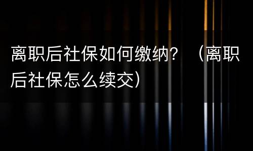 离职后社保如何缴纳？（离职后社保怎么续交）