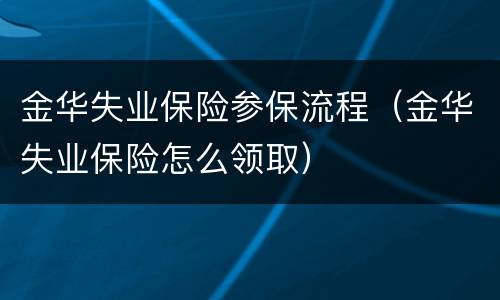 金华失业保险参保流程（金华失业保险怎么领取）