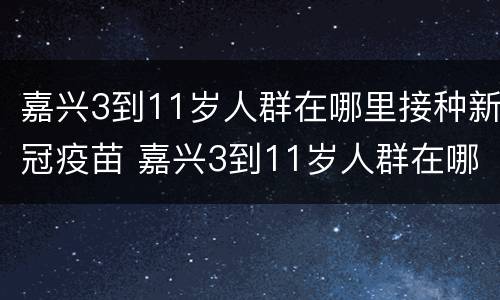 嘉兴3到11岁人群在哪里接种新冠疫苗 嘉兴3到11岁人群在哪里接种新冠疫苗呢