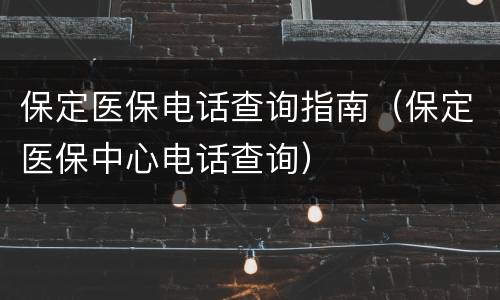 保定医保电话查询指南（保定医保中心电话查询）