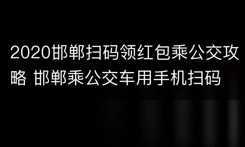 2020邯郸扫码领红包乘公交攻略 邯郸乘公交车用手机扫码