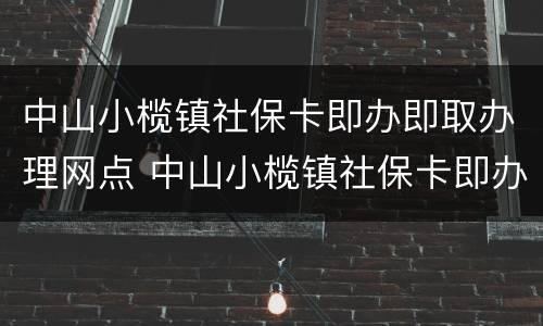 中山小榄镇社保卡即办即取办理网点 中山小榄镇社保卡即办即取办理网点电话