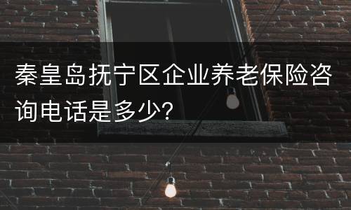 秦皇岛抚宁区企业养老保险咨询电话是多少？