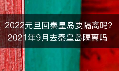 2022元旦回秦皇岛要隔离吗？ 2021年9月去秦皇岛隔离吗