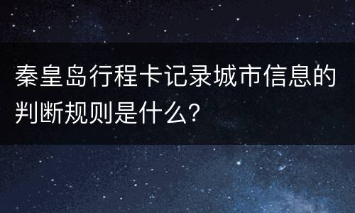 秦皇岛行程卡记录城市信息的判断规则是什么？