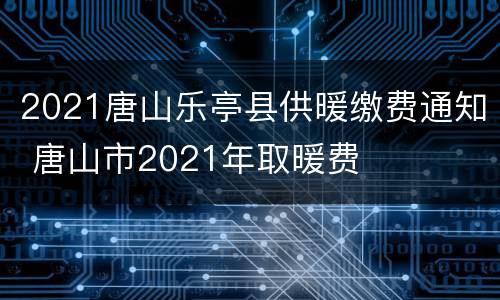 2021唐山乐亭县供暖缴费通知 唐山市2021年取暖费