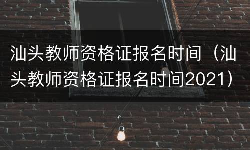 汕头教师资格证报名时间（汕头教师资格证报名时间2021）