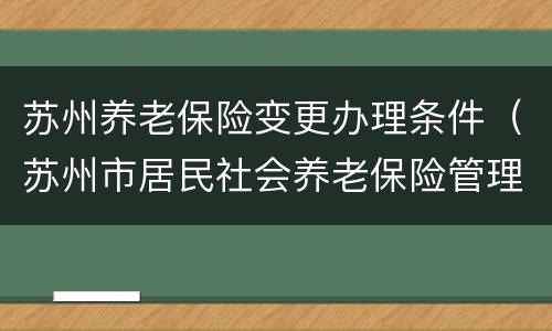 苏州养老保险变更办理条件（苏州市居民社会养老保险管理办法）