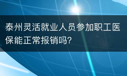 泰州灵活就业人员参加职工医保能正常报销吗？