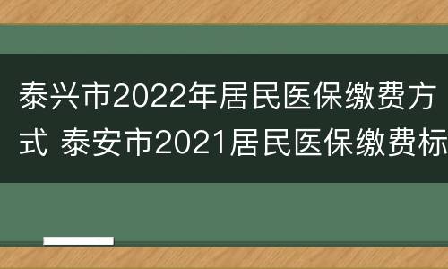 泰兴市2022年居民医保缴费方式 泰安市2021居民医保缴费标准