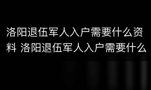 洛阳退伍军人入户需要什么资料 洛阳退伍军人入户需要什么资料和材料