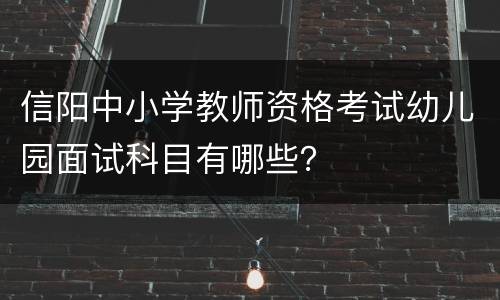 信阳中小学教师资格考试幼儿园面试科目有哪些？