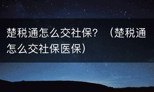 楚税通怎么交社保？（楚税通怎么交社保医保）