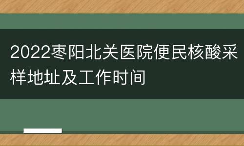 2022枣阳北关医院便民核酸采样地址及工作时间
