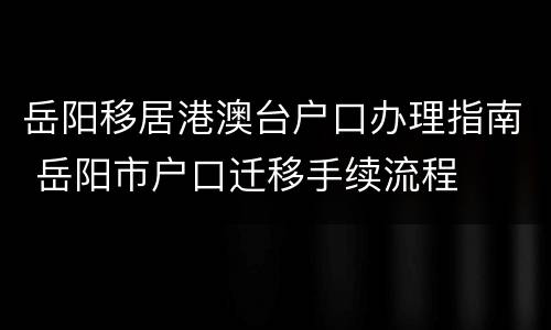 岳阳移居港澳台户口办理指南 岳阳市户口迁移手续流程
