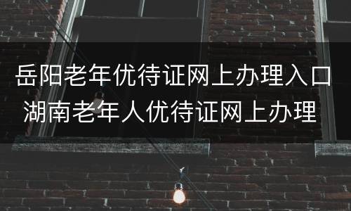 岳阳老年优待证网上办理入口 湖南老年人优待证网上办理