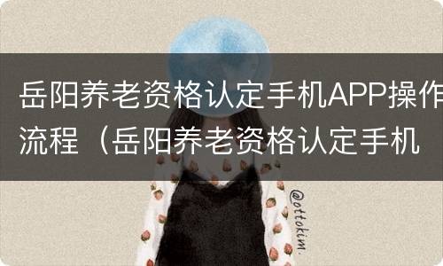 岳阳养老资格认定手机APP操作流程（岳阳养老资格认定手机app操作流程图）