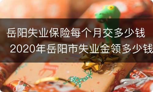 岳阳失业保险每个月交多少钱 2020年岳阳市失业金领多少钱