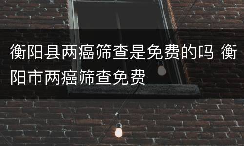 衡阳县两癌筛查是免费的吗 衡阳市两癌筛查免费