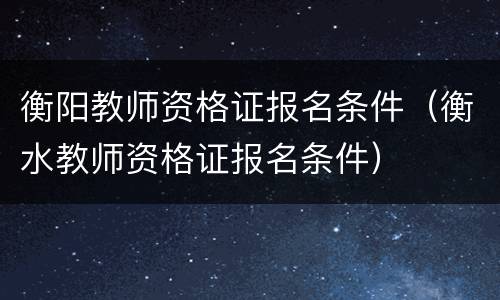衡阳教师资格证报名条件（衡水教师资格证报名条件）