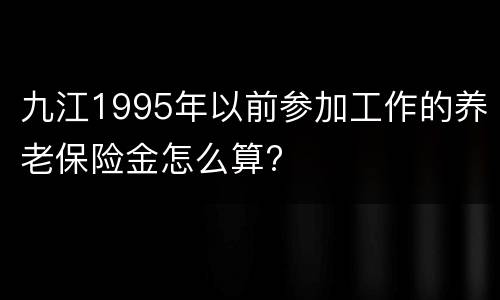九江1995年以前参加工作的养老保险金怎么算?