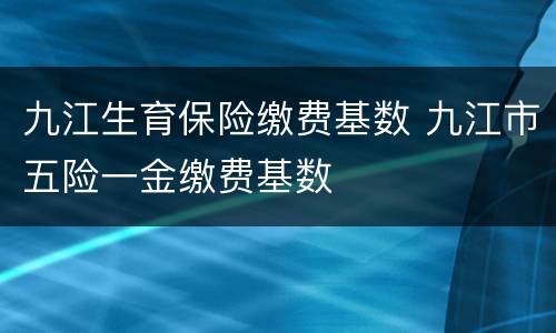 九江生育保险缴费基数 九江市五险一金缴费基数