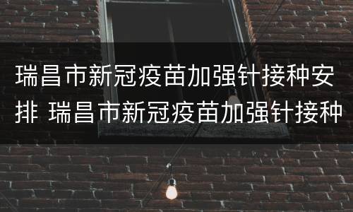 瑞昌市新冠疫苗加强针接种安排 瑞昌市新冠疫苗加强针接种安排表