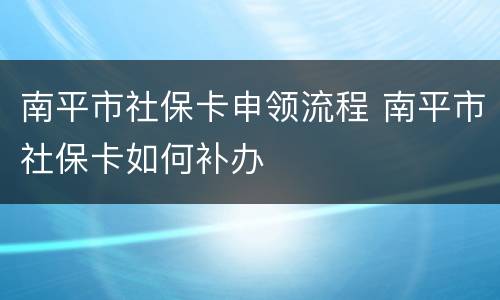 南平市社保卡申领流程 南平市社保卡如何补办
