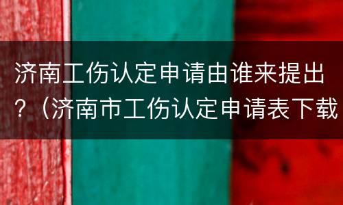 济南工伤认定申请由谁来提出?（济南市工伤认定申请表下载）