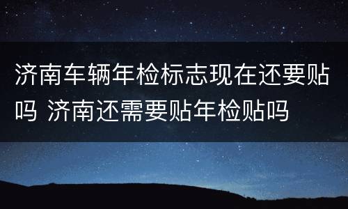 济南车辆年检标志现在还要贴吗 济南还需要贴年检贴吗