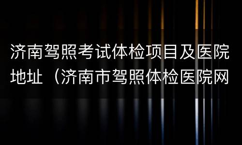 济南驾照考试体检项目及医院地址（济南市驾照体检医院网点）