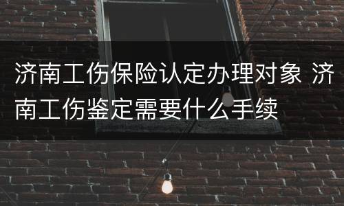 济南工伤保险认定办理对象 济南工伤鉴定需要什么手续