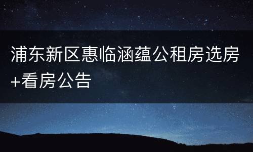 浦东新区惠临涵蕴公租房选房+看房公告