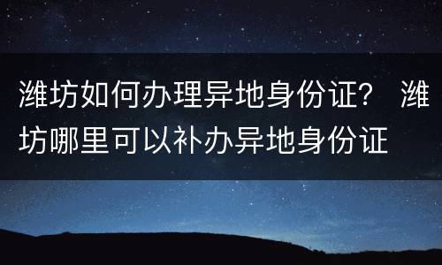 潍坊如何办理异地身份证？ 潍坊哪里可以补办异地身份证
