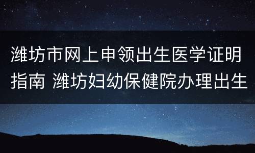 潍坊市网上申领出生医学证明指南 潍坊妇幼保健院办理出生医学证明