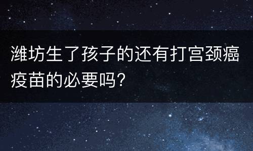潍坊生了孩子的还有打宫颈癌疫苗的必要吗?