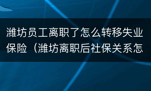 潍坊员工离职了怎么转移失业保险（潍坊离职后社保关系怎么处理）