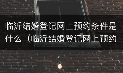 临沂结婚登记网上预约条件是什么（临沂结婚登记网上预约条件是什么呢）