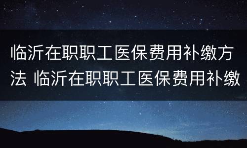 临沂在职职工医保费用补缴方法 临沂在职职工医保费用补缴方法是什么