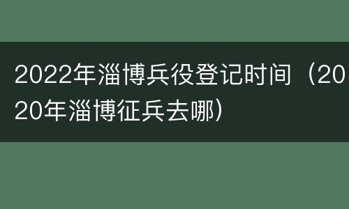 2022年淄博兵役登记时间（2020年淄博征兵去哪）