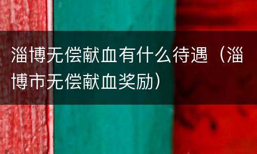 淄博无偿献血有什么待遇（淄博市无偿献血奖励）