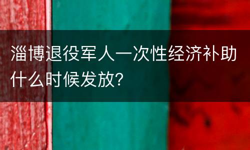 淄博退役军人一次性经济补助什么时候发放？