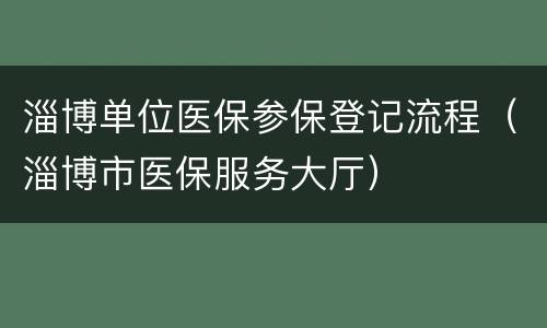 淄博单位医保参保登记流程（淄博市医保服务大厅）