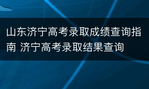 山东济宁高考录取成绩查询指南 济宁高考录取结果查询