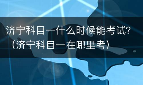 济宁科目一什么时候能考试？（济宁科目一在哪里考）