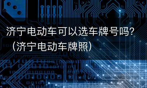 济宁电动车可以选车牌号吗？（济宁电动车牌照）