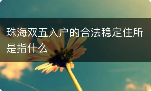 珠海双五入户的合法稳定住所是指什么