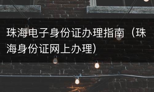 珠海电子身份证办理指南（珠海身份证网上办理）